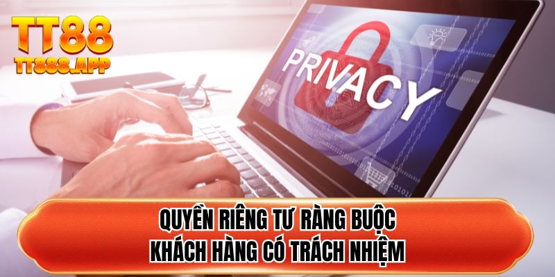 Quyền riêng tư ràng buộc khách hàng có trách nhiệm